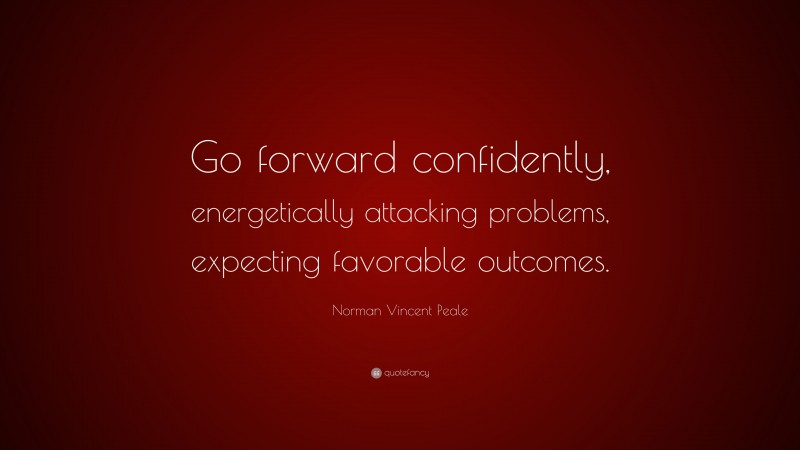 Norman Vincent Peale Quote: “Go forward confidently, energetically attacking problems, expecting favorable outcomes.”