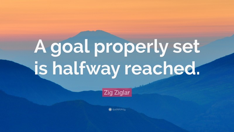 Zig Ziglar Quote: “A goal properly set is halfway reached.”