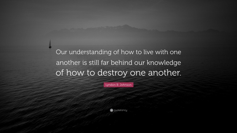 Lyndon B. Johnson Quote: “Our understanding of how to live with one another is still far behind our knowledge of how to destroy one another.”