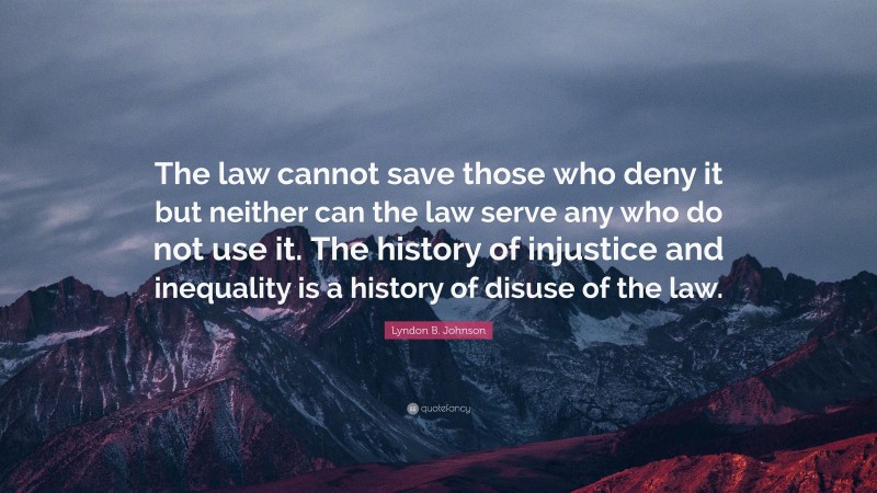 Lyndon B. Johnson Quote: “The law cannot save those who deny it but neither can the law serve any who do not use it. The history of injustice and inequality is a history of disuse of the law.”
