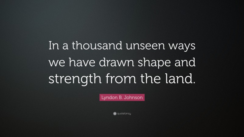 Lyndon B. Johnson Quote: “In a thousand unseen ways we have drawn shape and strength from the land.”