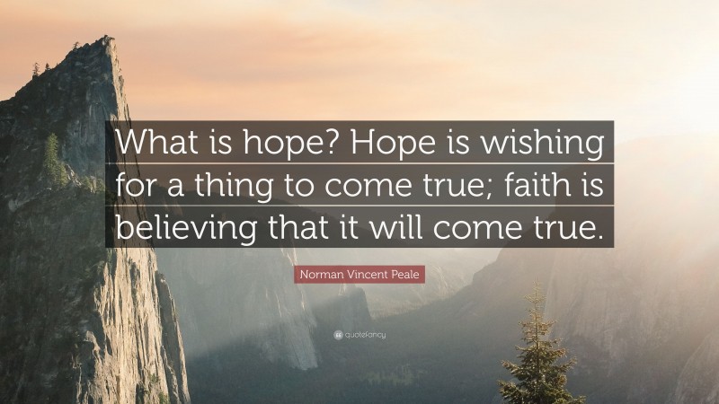 Norman Vincent Peale Quote: “What is hope? Hope is wishing for a thing to come true; faith is believing that it will come true.”