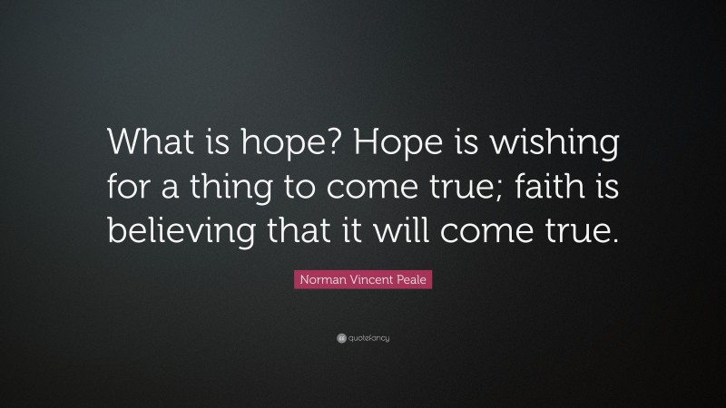 Norman Vincent Peale Quote: “What is hope? Hope is wishing for a thing to come true; faith is believing that it will come true.”