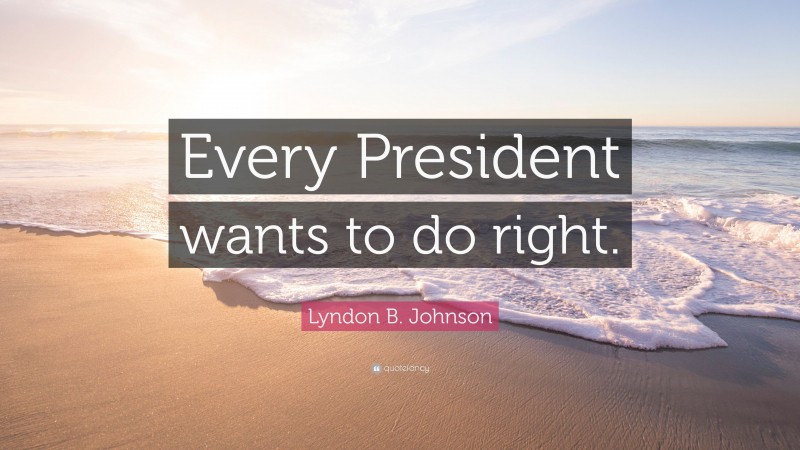 Lyndon B. Johnson Quote: “Every President wants to do right.”