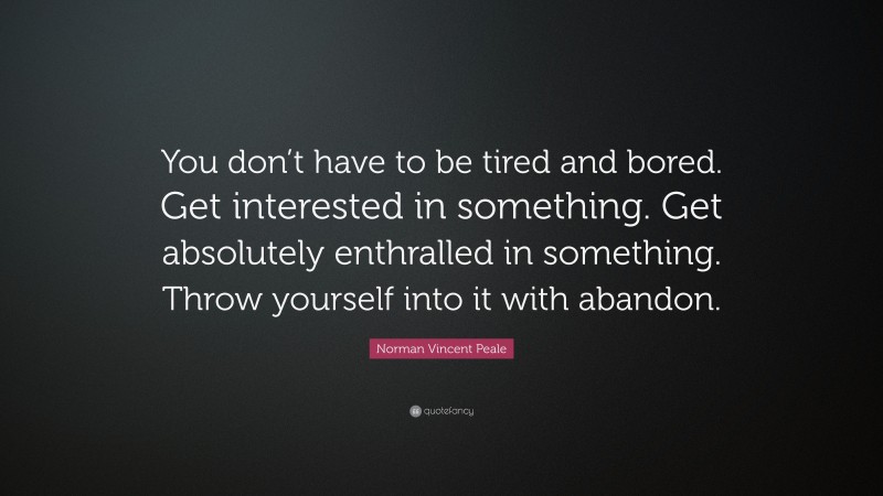 Norman Vincent Peale Quote: “You don’t have to be tired and bored. Get interested in something. Get absolutely enthralled in something. Throw yourself into it with abandon.”