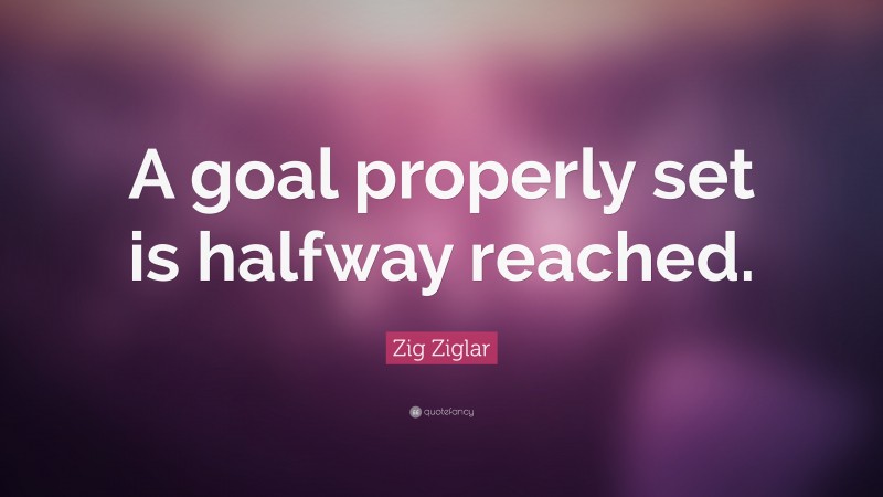 Zig Ziglar Quote: “A goal properly set is halfway reached.”