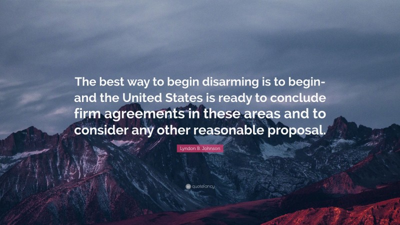 Lyndon B. Johnson Quote: “The best way to begin disarming is to begin-and the United States is ready to conclude firm agreements in these areas and to consider any other reasonable proposal.”