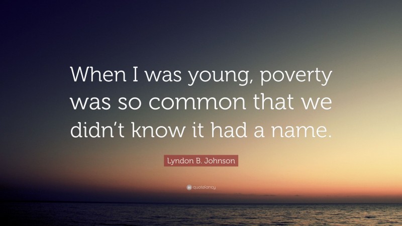 Lyndon B. Johnson Quote: “When I was young, poverty was so common that we didn’t know it had a name.”