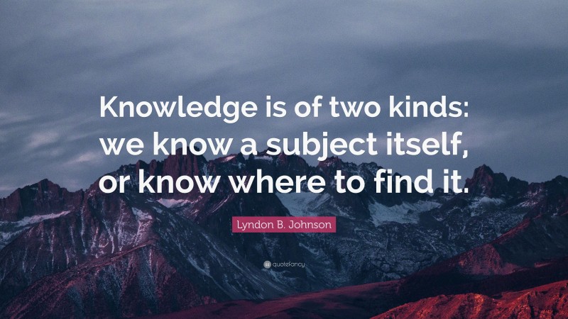 Lyndon B. Johnson Quote: “Knowledge is of two kinds: we know a subject itself, or know where to find it.”