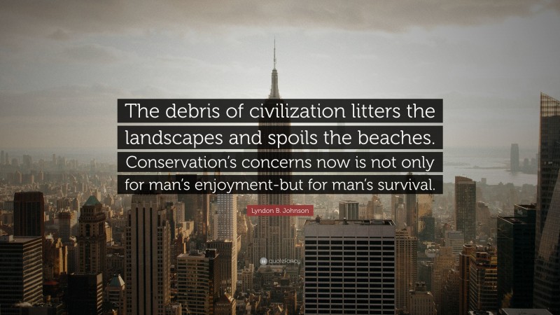 Lyndon B. Johnson Quote: “The debris of civilization litters the landscapes and spoils the beaches. Conservation’s concerns now is not only for man’s enjoyment-but for man’s survival.”