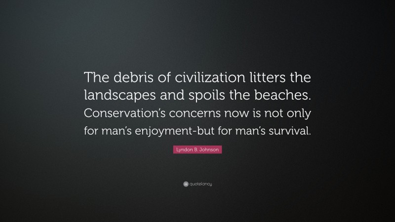 Lyndon B. Johnson Quote: “The debris of civilization litters the landscapes and spoils the beaches. Conservation’s concerns now is not only for man’s enjoyment-but for man’s survival.”