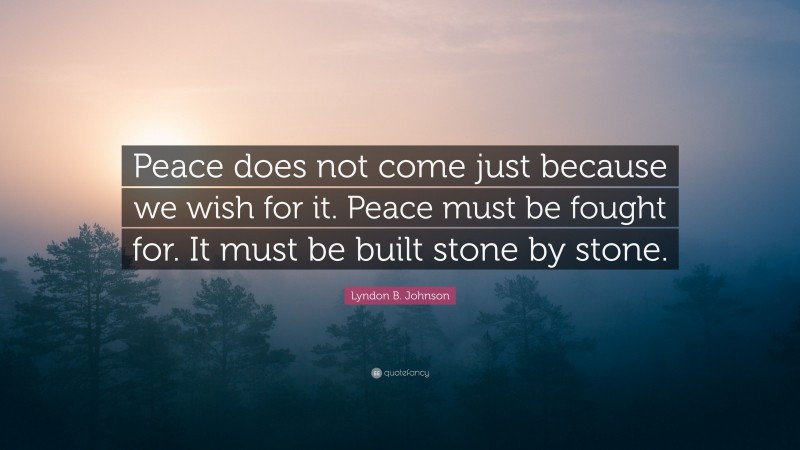 Lyndon B. Johnson Quote: “Peace does not come just because we wish for it. Peace must be fought for. It must be built stone by stone.”