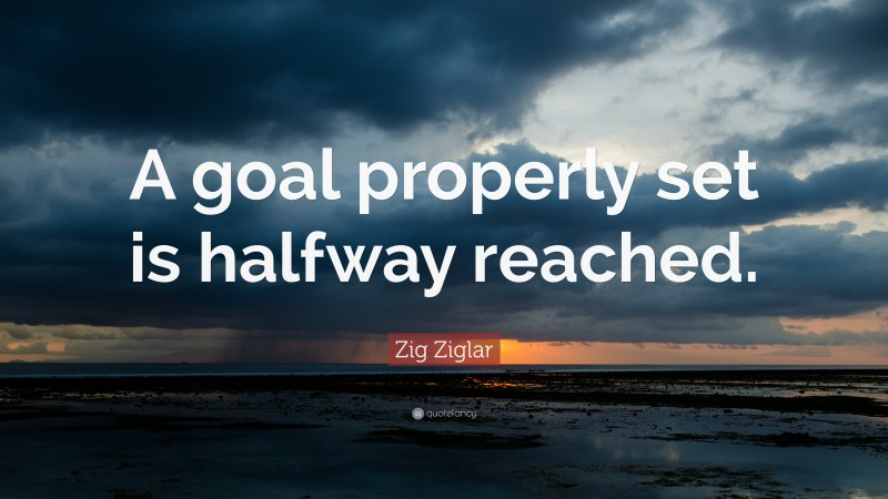 Zig Ziglar Quote: “A goal properly set is halfway reached.”