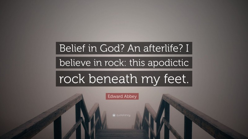 Edward Abbey Quote: “Belief in God? An afterlife? I believe in rock: this apodictic rock beneath my feet.”