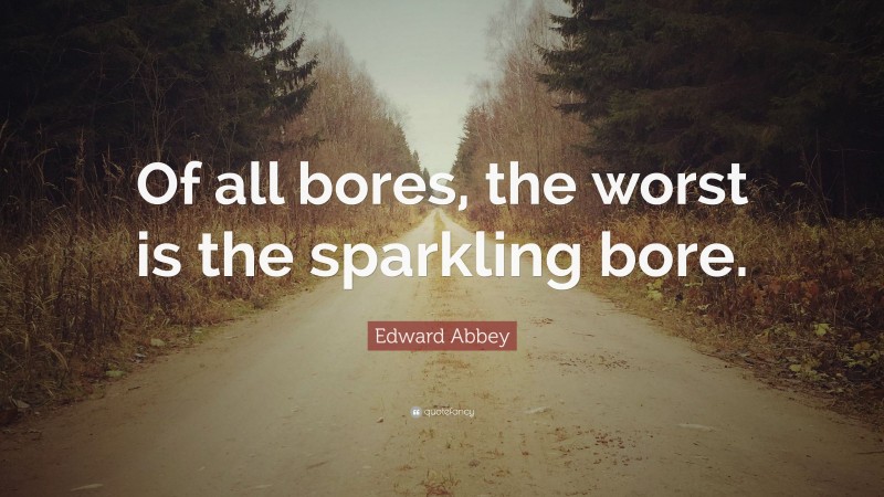 Edward Abbey Quote: “Of all bores, the worst is the sparkling bore.”