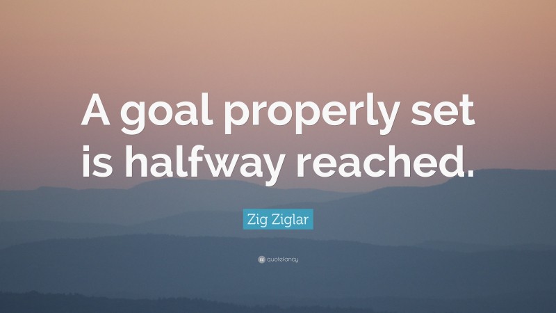 Zig Ziglar Quote: “A goal properly set is halfway reached.”