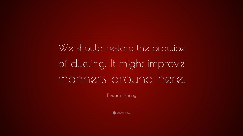 Edward Abbey Quote: “We should restore the practice of dueling. It might improve manners around here.”