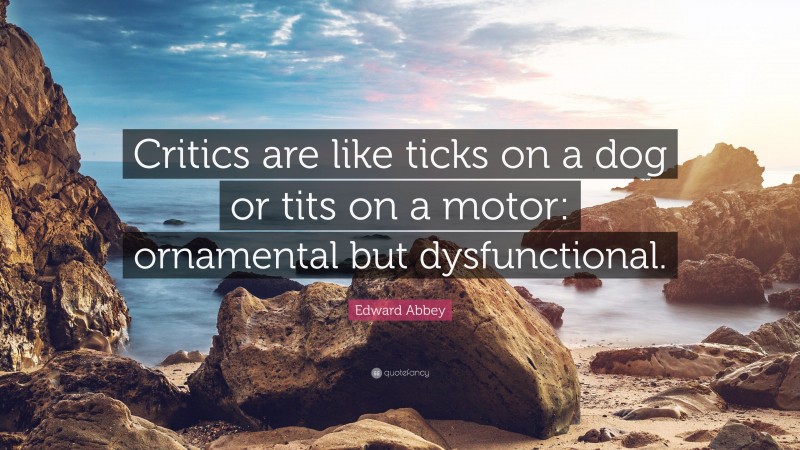 Edward Abbey Quote: “Critics are like ticks on a dog or tits on a motor: ornamental but dysfunctional.”