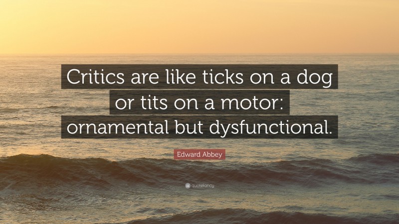Edward Abbey Quote: “Critics are like ticks on a dog or tits on a motor: ornamental but dysfunctional.”