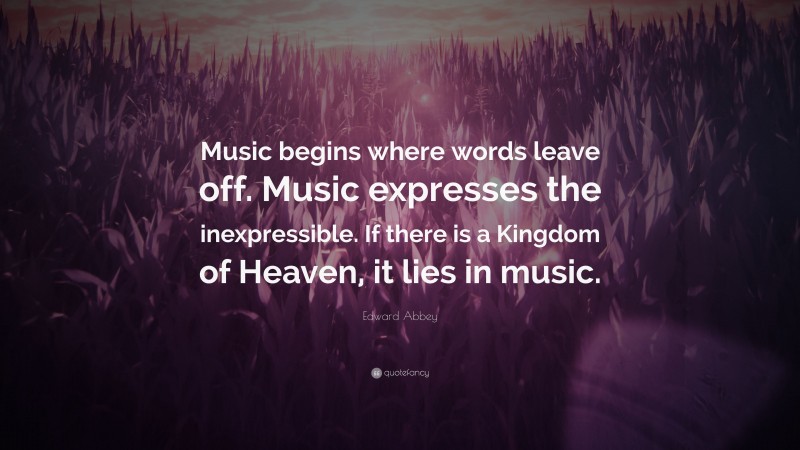 Edward Abbey Quote: “Music begins where words leave off. Music expresses the inexpressible. If there is a Kingdom of Heaven, it lies in music.”