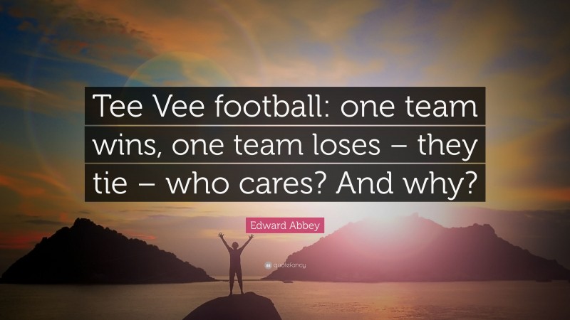 Edward Abbey Quote: “Tee Vee football: one team wins, one team loses – they tie – who cares? And why?”