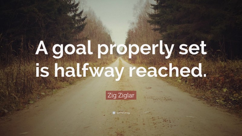 Zig Ziglar Quote: “A goal properly set is halfway reached.”