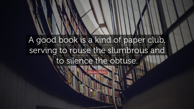 Edward Abbey Quote: “A good book is a kind of paper club, serving to rouse the slumbrous and to silence the obtuse.”