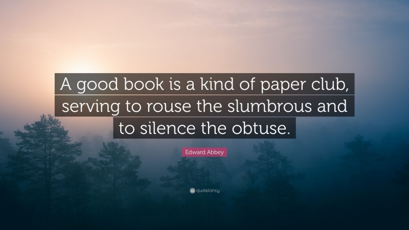 Edward Abbey Quote: “A good book is a kind of paper club, serving to rouse the slumbrous and to silence the obtuse.”
