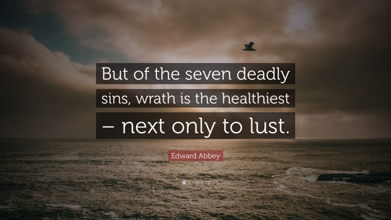 Edward Abbey Quote: “But of the seven deadly sins, wrath is the healthiest – next only to lust.”