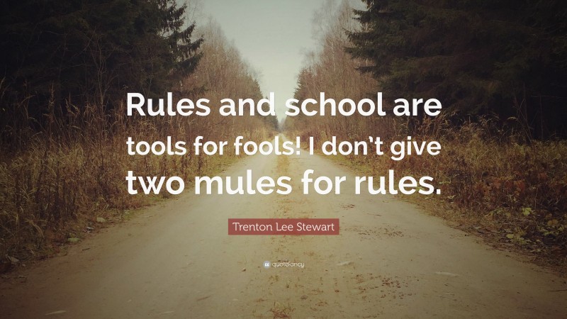 Trenton Lee Stewart Quote: “Rules and school are tools for fools! I don’t give two mules for rules.”