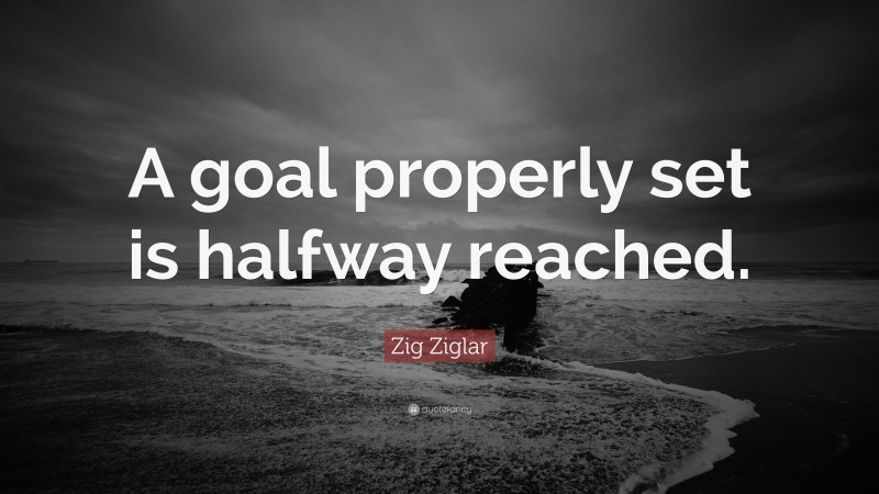 Zig Ziglar Quote: “A goal properly set is halfway reached.”