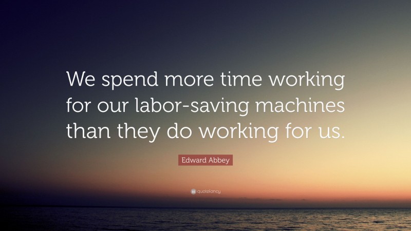 Edward Abbey Quote: “We spend more time working for our labor-saving machines than they do working for us.”