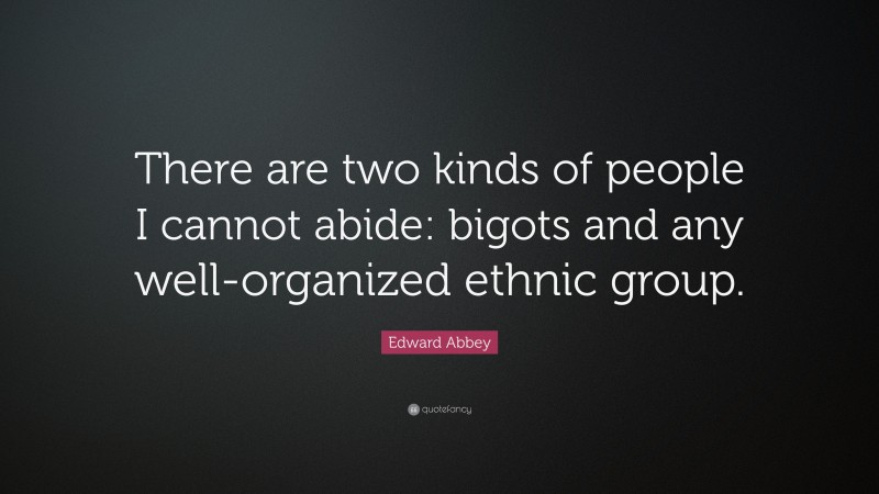 Edward Abbey Quote: “There are two kinds of people I cannot abide: bigots and any well-organized ethnic group.”
