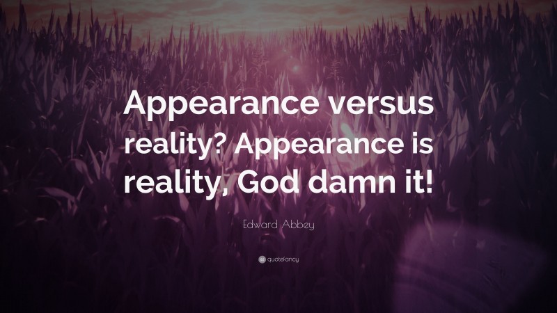 Edward Abbey Quote: “Appearance versus reality? Appearance is reality, God damn it!”
