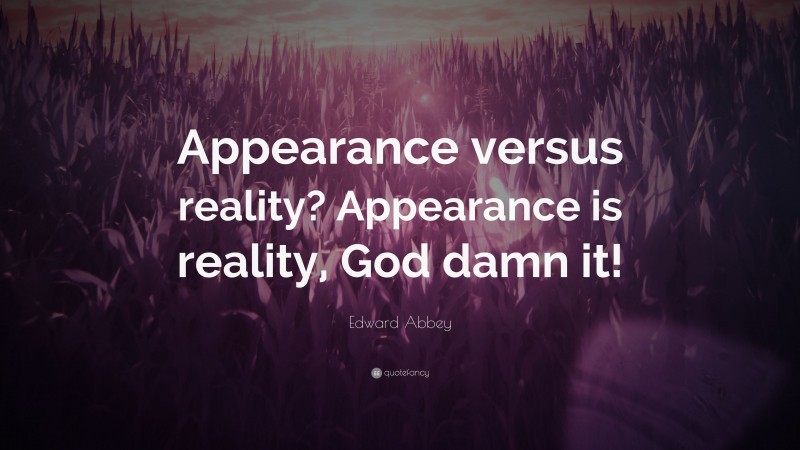 Edward Abbey Quote: “Appearance versus reality? Appearance is reality, God damn it!”