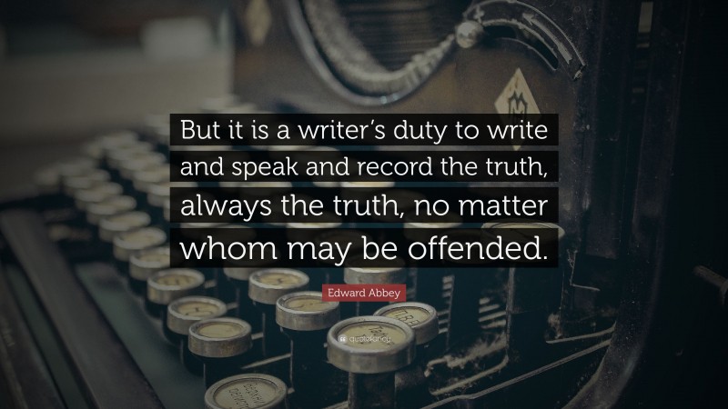 Edward Abbey Quote: “But it is a writer’s duty to write and speak and record the truth, always the truth, no matter whom may be offended.”
