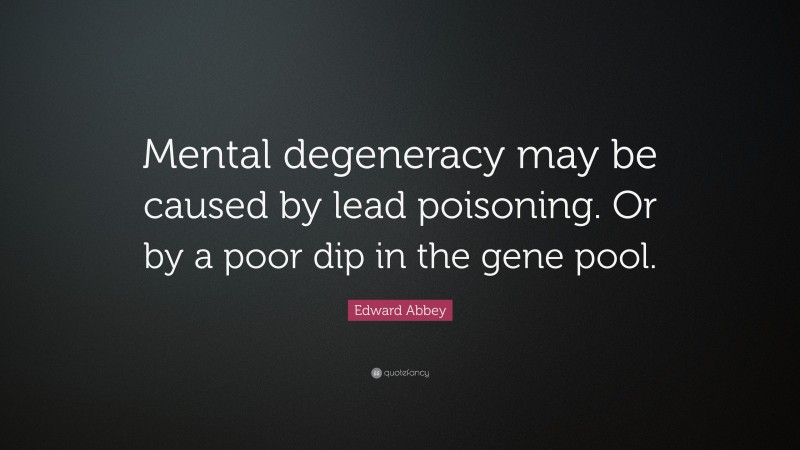 Edward Abbey Quote: “Mental degeneracy may be caused by lead poisoning. Or by a poor dip in the gene pool.”