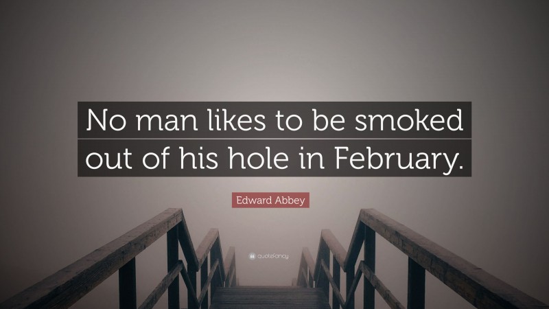 Edward Abbey Quote: “No man likes to be smoked out of his hole in February.”