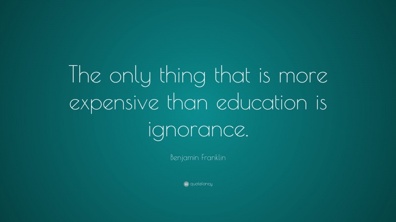 Benjamin Franklin Quote: “The only thing that is more expensive than education is ignorance.”