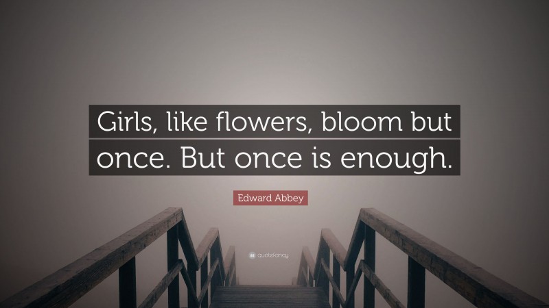 Edward Abbey Quote: “Girls, like flowers, bloom but once. But once is enough.”