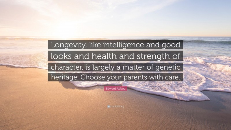Edward Abbey Quote: “Longevity, like intelligence and good looks and health and strength of character, is largely a matter of genetic heritage. Choose your parents with care.”