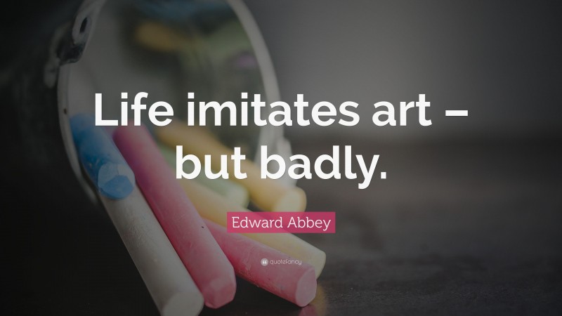 Edward Abbey Quote: “Life imitates art – but badly.”