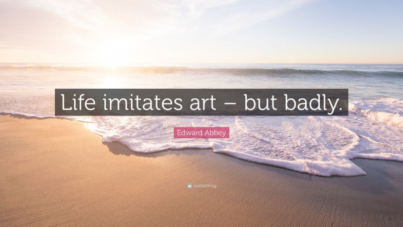 Edward Abbey Quote: “Life imitates art – but badly.”