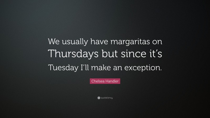 Chelsea Handler Quote: “We usually have margaritas on Thursdays but since it’s Tuesday I’ll make an exception.”