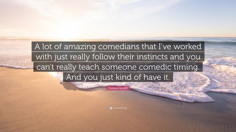Chelsea Handler Quote: “A lot of amazing comedians that I’ve worked with just really follow their instincts and you can’t really teach someone comedic timing. And you just kind of have it.”