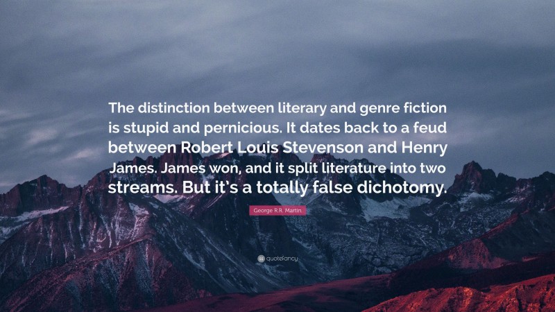George R.R. Martin Quote: “The distinction between literary and genre fiction is stupid and pernicious. It dates back to a feud between Robert Louis Stevenson and Henry James. James won, and it split literature into two streams. But it’s a totally false dichotomy.”