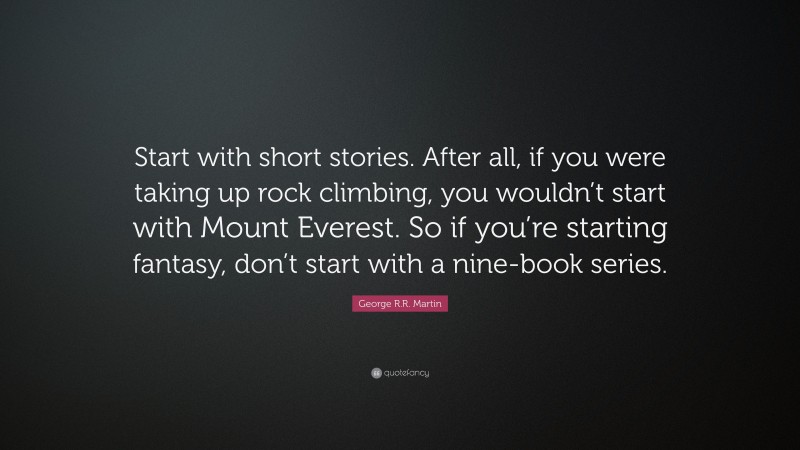 George R.R. Martin Quote: “Start with short stories. After all, if you were taking up rock climbing, you wouldn’t start with Mount Everest. So if you’re starting fantasy, don’t start with a nine-book series.”