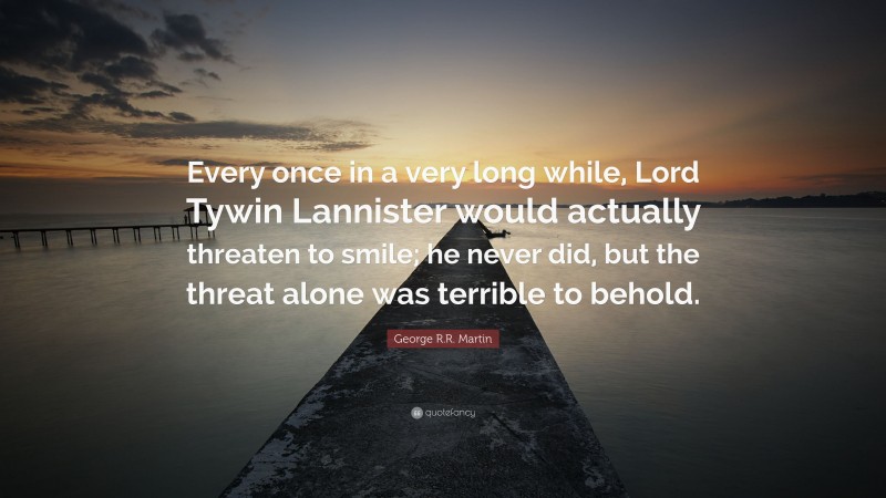 George R.R. Martin Quote: “Every once in a very long while, Lord Tywin Lannister would actually threaten to smile; he never did, but the threat alone was terrible to behold.”