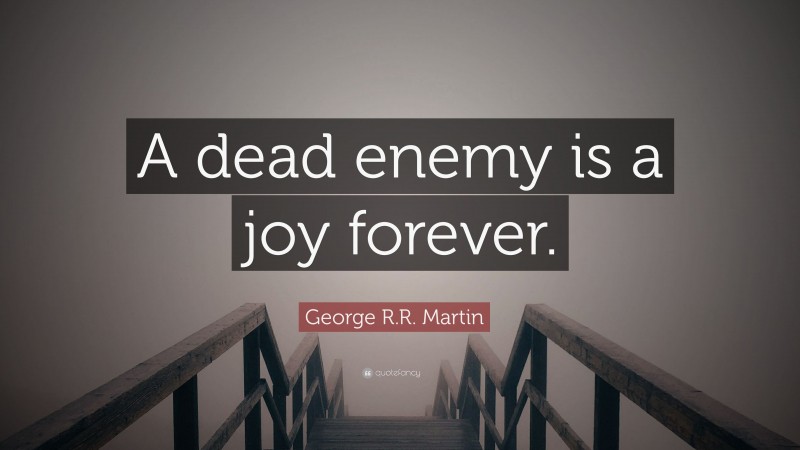 George R.R. Martin Quote: “A dead enemy is a joy forever.”