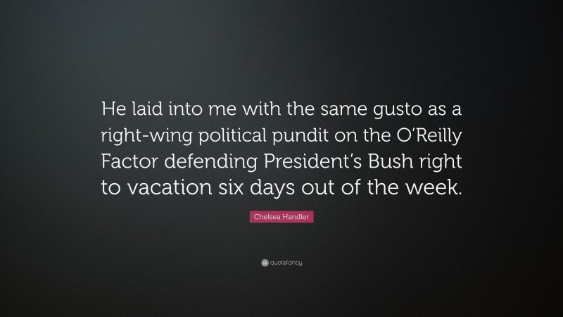 Chelsea Handler Quote: “He laid into me with the same gusto as a right-wing political pundit on the O’Reilly Factor defending President’s Bush right to vacation six days out of the week.”